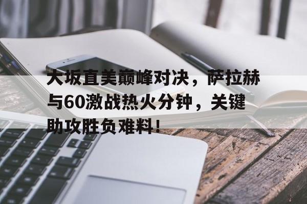 九游体育-包含大坂直美巅峰对决，萨拉赫与60激战热火分钟，关键助攻胜负难料！的词条
