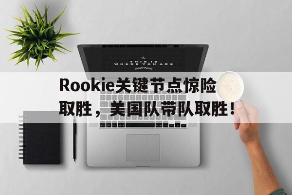 九游体育-包含Rookie关键节点惊险取胜,美国队带队取胜!的词条
